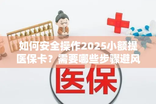 如何安全操作2025小额提医保卡？需要哪些步骤避风险？